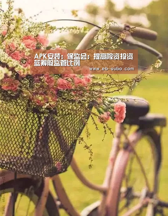 APK安装:保监会:提高险资投资蓝筹股监管比例(图1) 欧博app下载