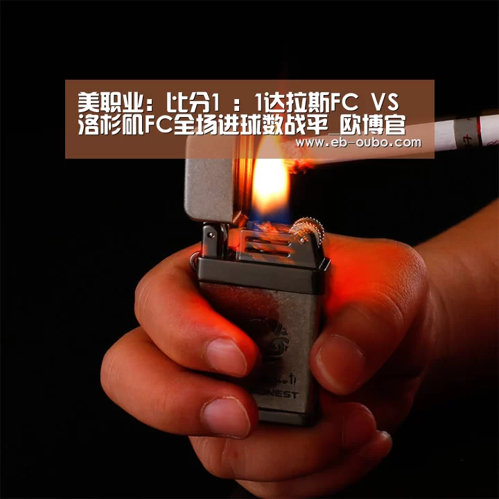 美职业: 比分1 : 1达拉斯FC VS 洛杉矶FC全场进球数战平_欧博官网abg(图1) APK安装