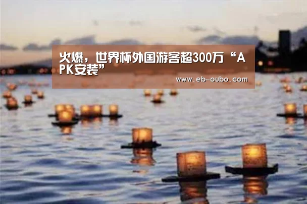火爆,世界杯外国游客超300万“APK安装”(图4) 欧博app下载